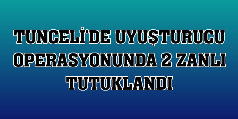 Tunceli'de uyuşturucu operasyonunda 2 zanlı tutuklandı