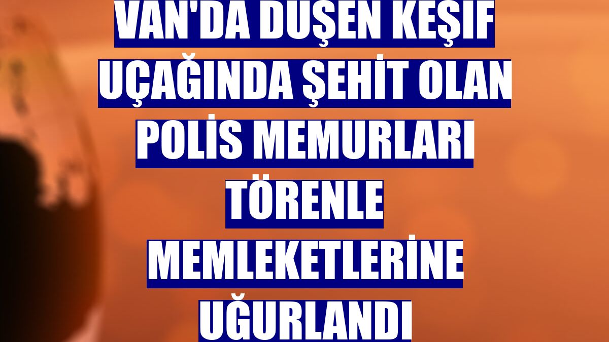 Van'da düşen keşif uçağında şehit olan polis memurları törenle memleketlerine uğurlandı