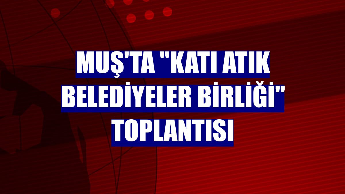 Muş'ta "Katı Atık Belediyeler Birliği" toplantısı