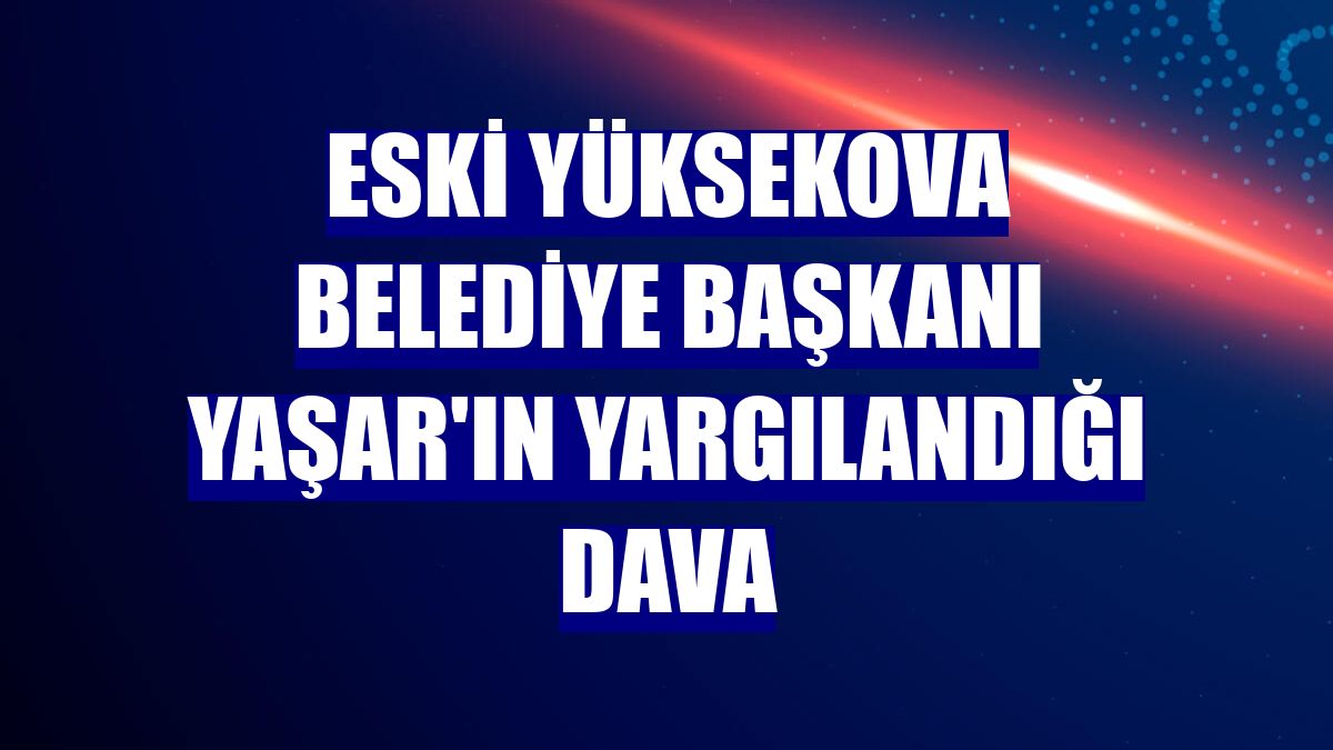 Eski Yüksekova Belediye Başkanı Yaşar'ın yargılandığı dava