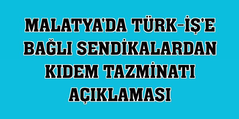 Malatya'da Türk-İş'e bağlı sendikalardan kıdem tazminatı açıklaması