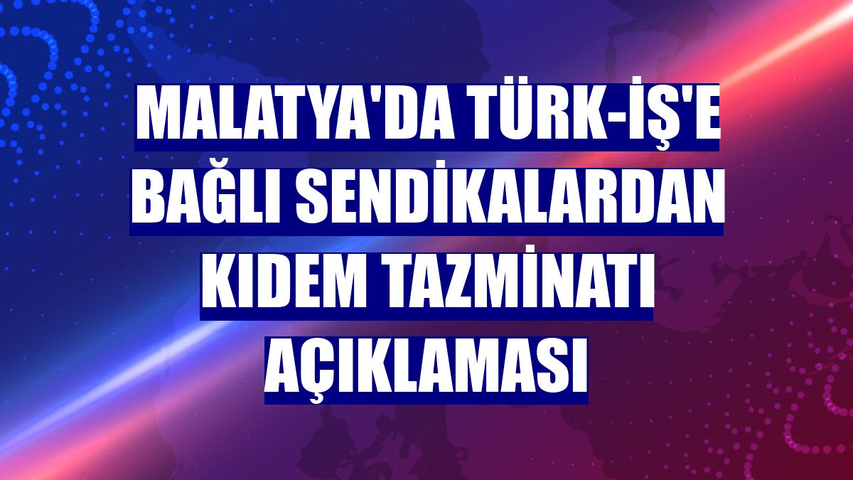 Malatya'da Türk-İş'e bağlı sendikalardan kıdem tazminatı açıklaması