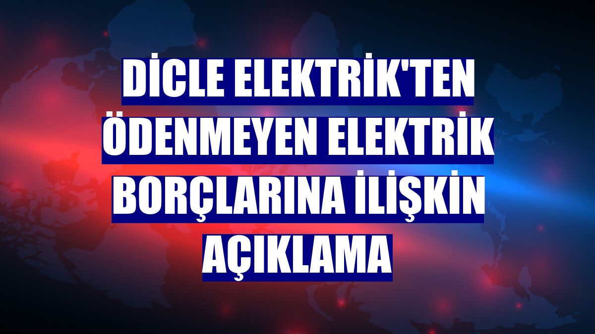Dicle Elektrik'ten ödenmeyen elektrik borçlarına ilişkin açıklama