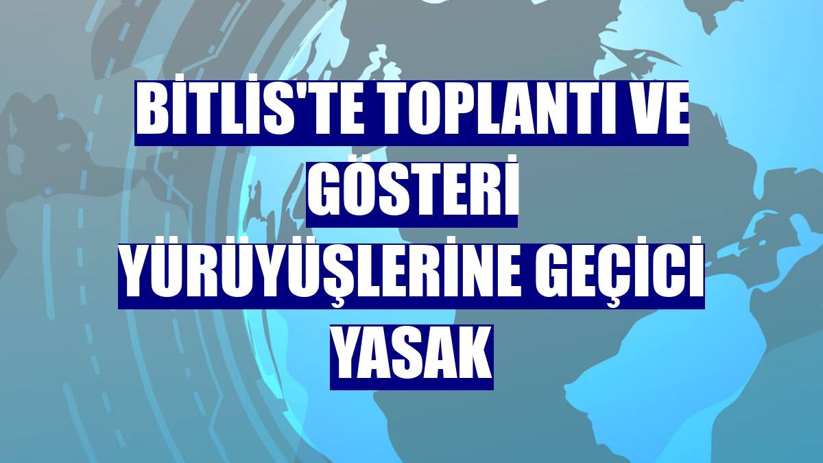 Bitlis'te toplantı ve gösteri yürüyüşlerine geçici yasak