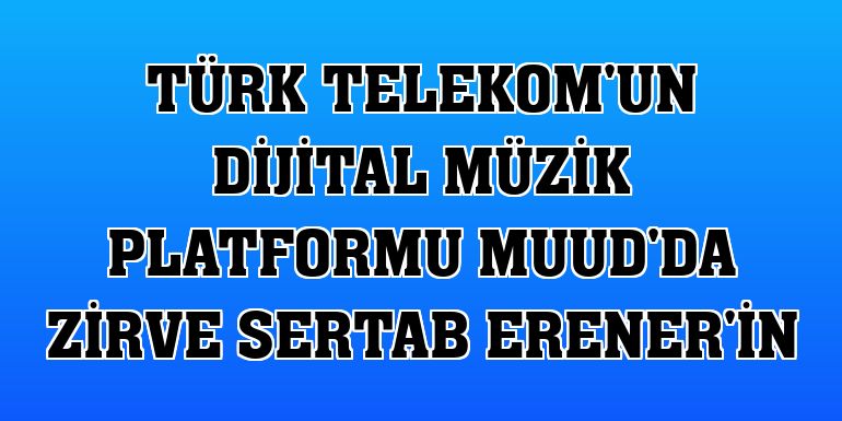 Türk Telekom'un dijital müzik platformu Muud'da zirve Sertab Erener'in
