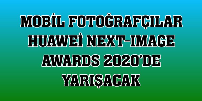 Mobil fotoğrafçılar Huawei Next-Image Awards 2020'de yarışacak