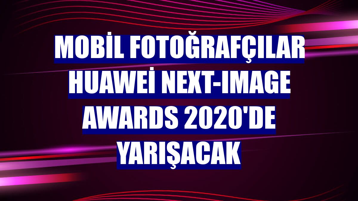 Mobil fotoğrafçılar Huawei Next-Image Awards 2020'de yarışacak