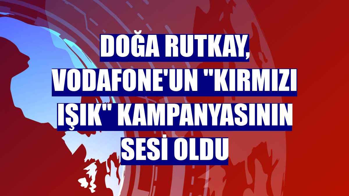 Doğa Rutkay, Vodafone'un "Kırmızı Işık" kampanyasının sesi oldu