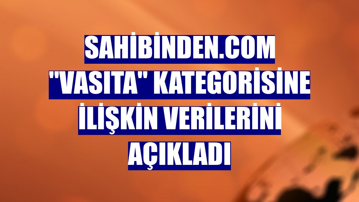 sahibinden.com "Vasıta" kategorisine ilişkin verilerini açıkladı