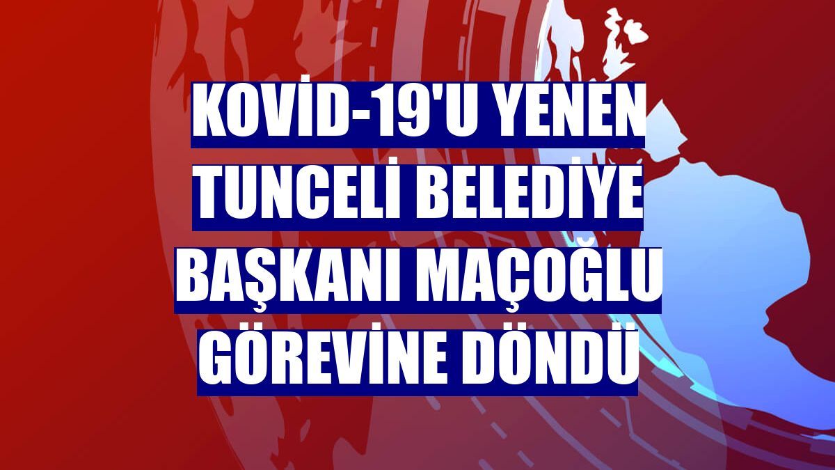 Kovid-19'u yenen Tunceli Belediye Başkanı Maçoğlu görevine döndü