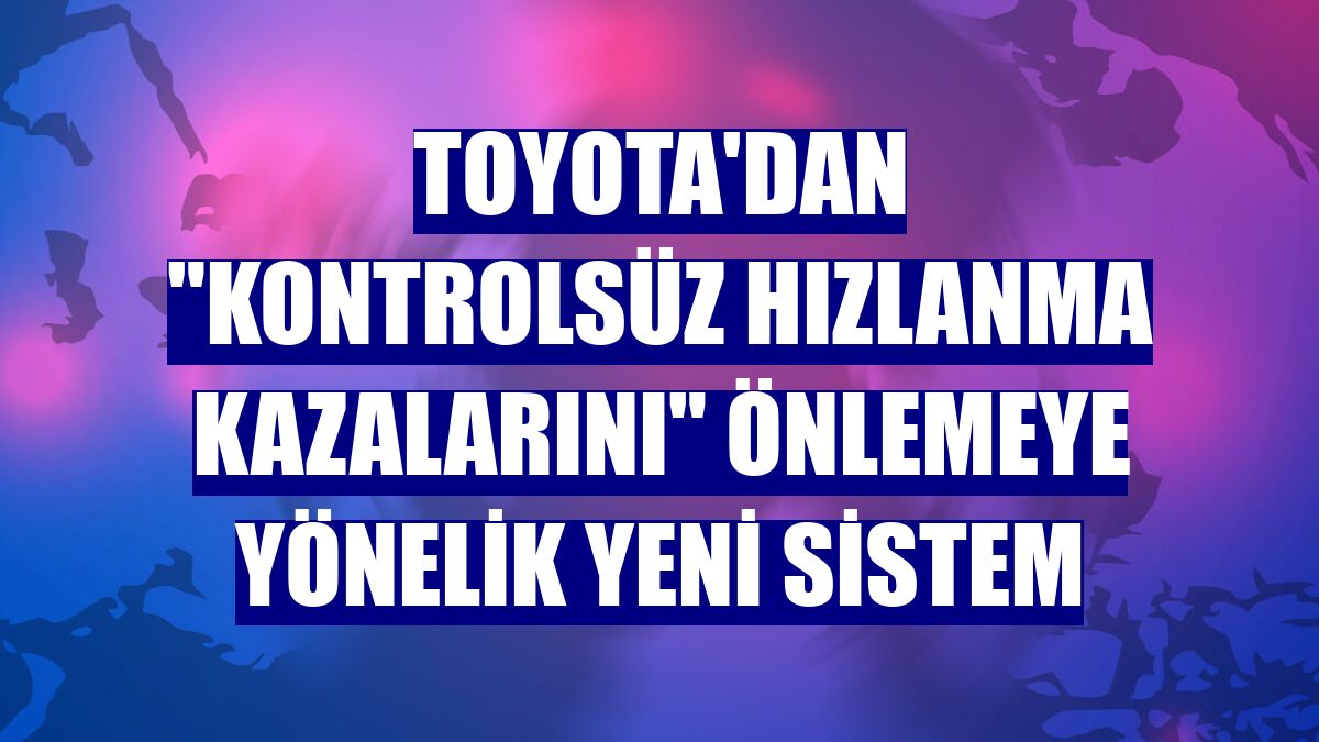 Toyota'dan "kontrolsüz hızlanma kazalarını" önlemeye yönelik yeni sistem