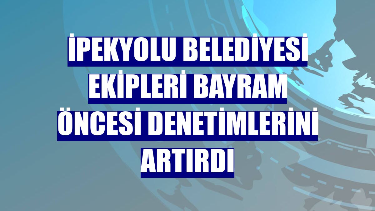 İpekyolu Belediyesi ekipleri bayram öncesi denetimlerini artırdı