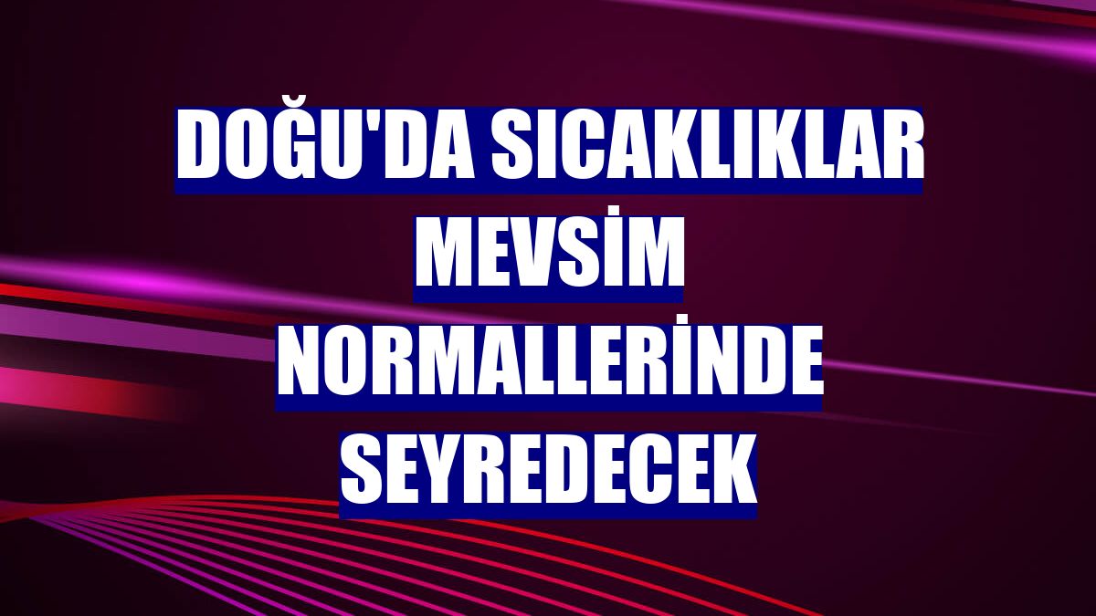 Doğu'da sıcaklıklar mevsim normallerinde seyredecek