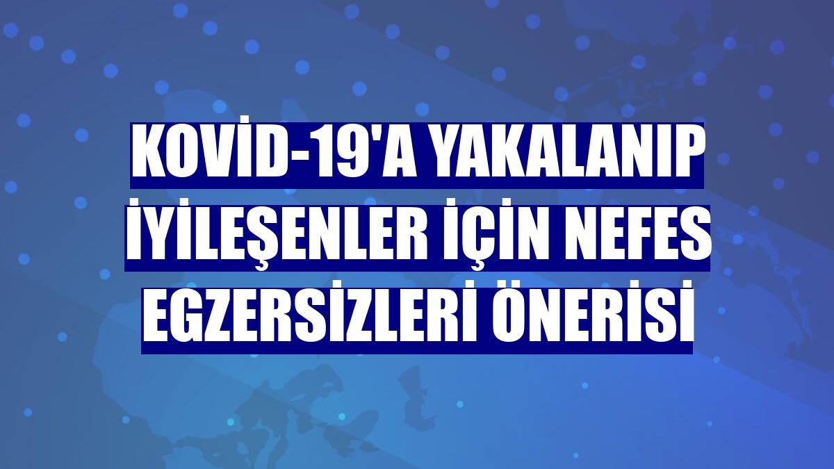 Kovid-19'a yakalanıp iyileşenler için nefes egzersizleri önerisi