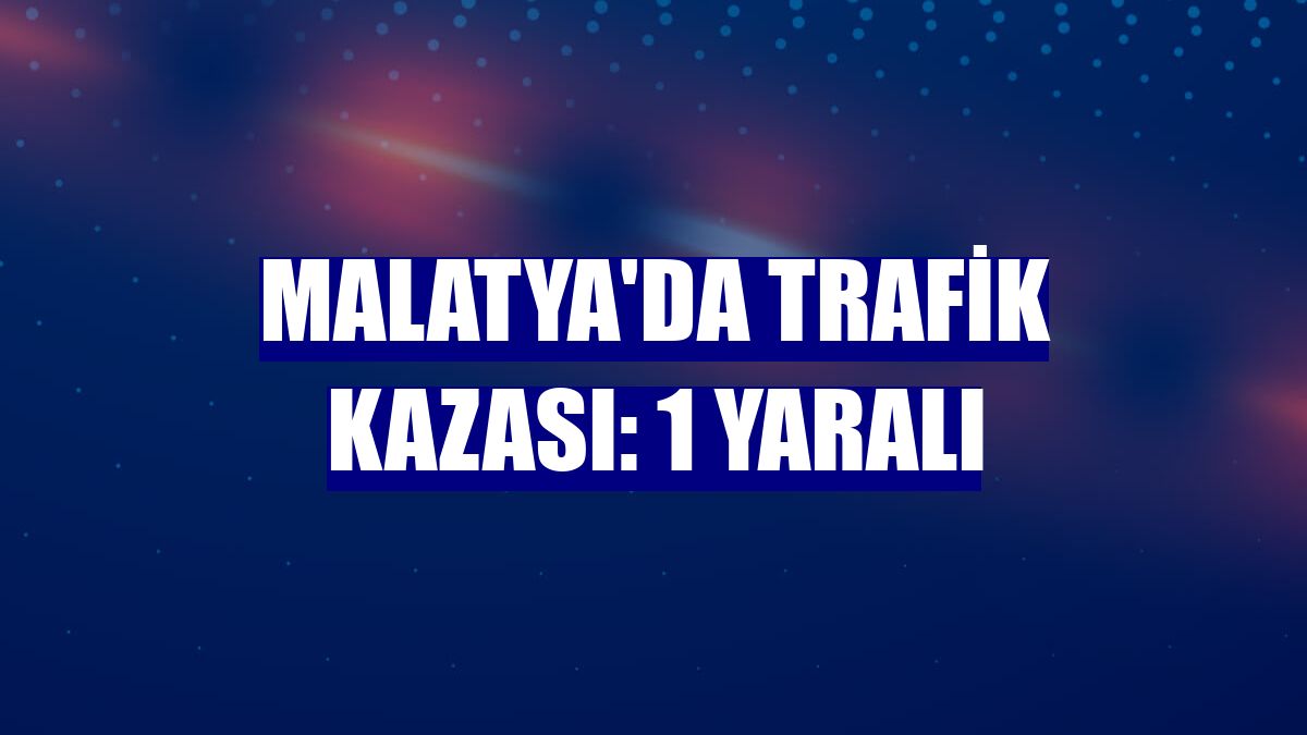 Malatya'da trafik kazası: 1 yaralı