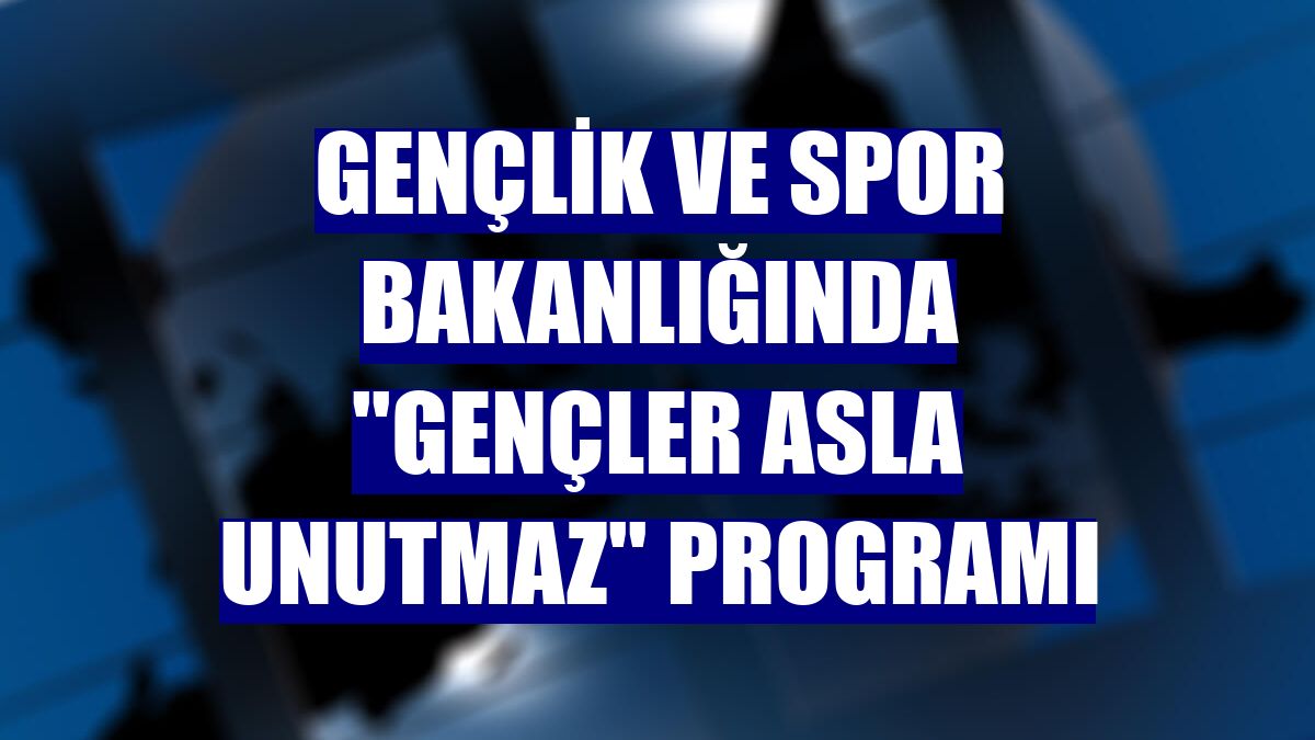 Gençlik ve Spor Bakanlığında ''Gençler Asla Unutmaz'' programı