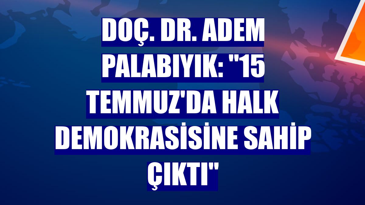 Doç. Dr. Adem Palabıyık: "15 Temmuz'da halk demokrasisine sahip çıktı"