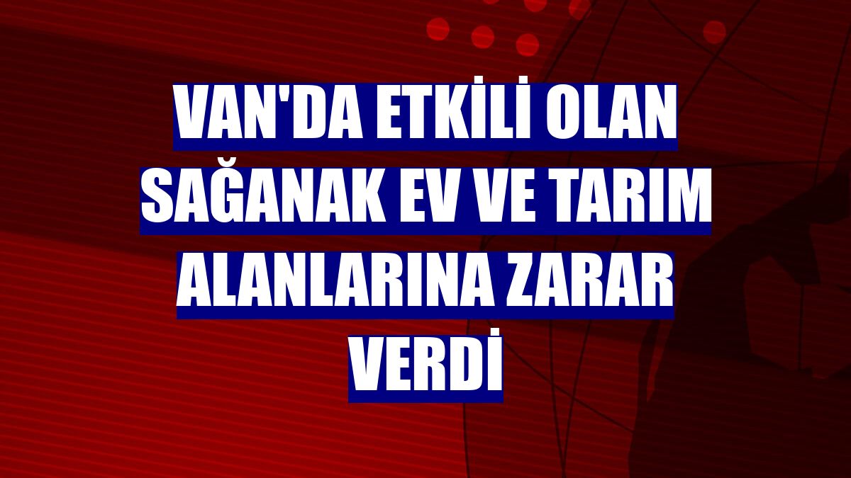 Van'da etkili olan sağanak ev ve tarım alanlarına zarar verdi