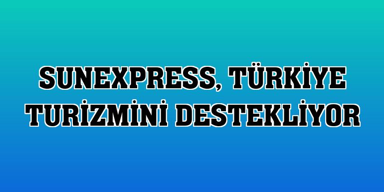SunExpress, Türkiye turizmini destekliyor