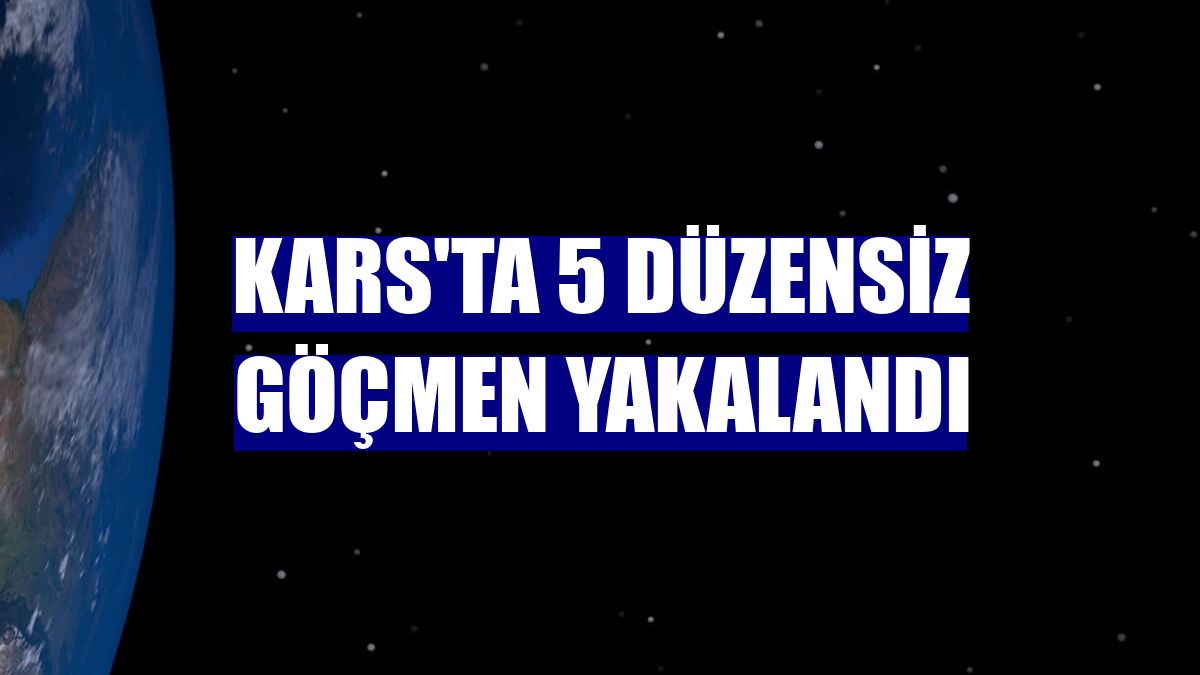 Kars'ta 5 düzensiz göçmen yakalandı