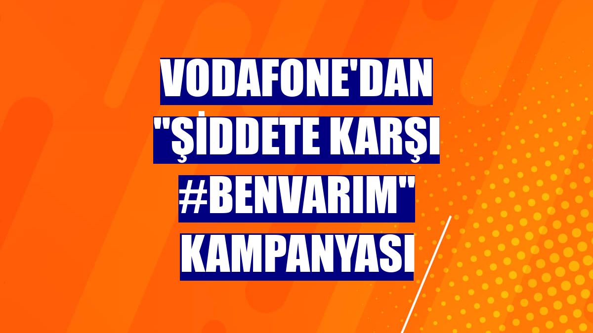 Vodafone'dan "Şiddete karşı #BenVarım" kampanyası