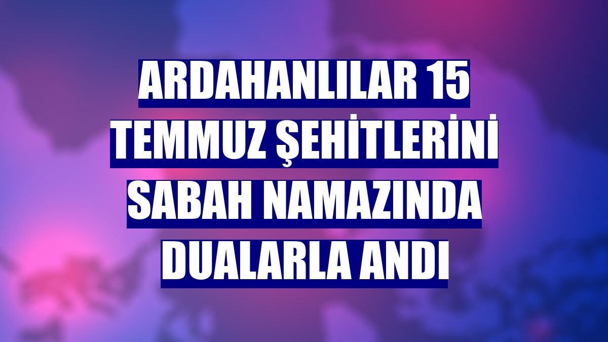 Ardahanlılar 15 Temmuz şehitlerini sabah namazında dualarla andı