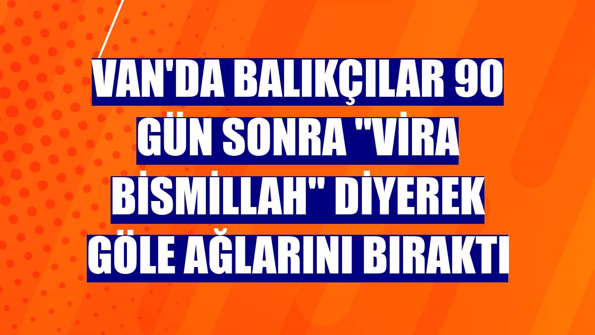 Van'da balıkçılar 90 gün sonra "vira bismillah" diyerek göle ağlarını bıraktı