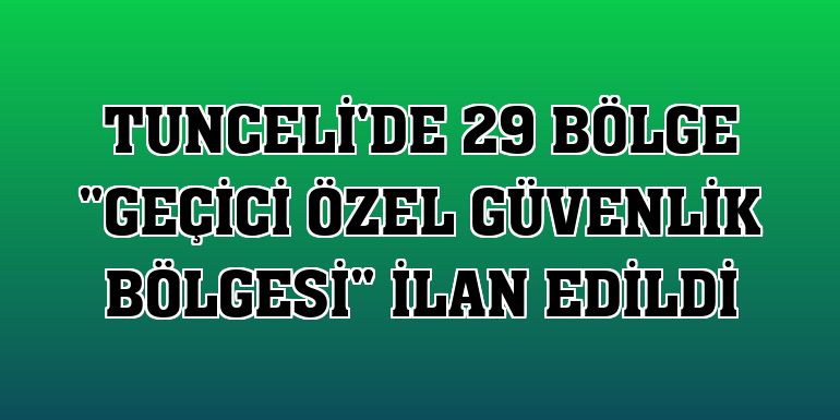 Tunceli'de 29 bölge 'geçici özel güvenlik bölgesi' ilan edildi
