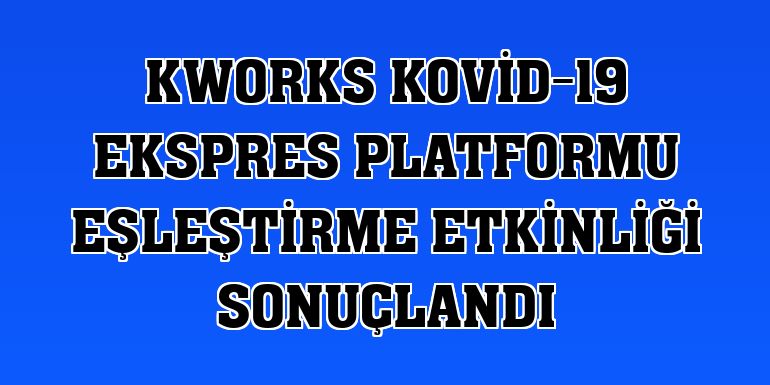 KWORKS Kovid-19 Ekspres Platformu eşleştirme etkinliği sonuçlandı