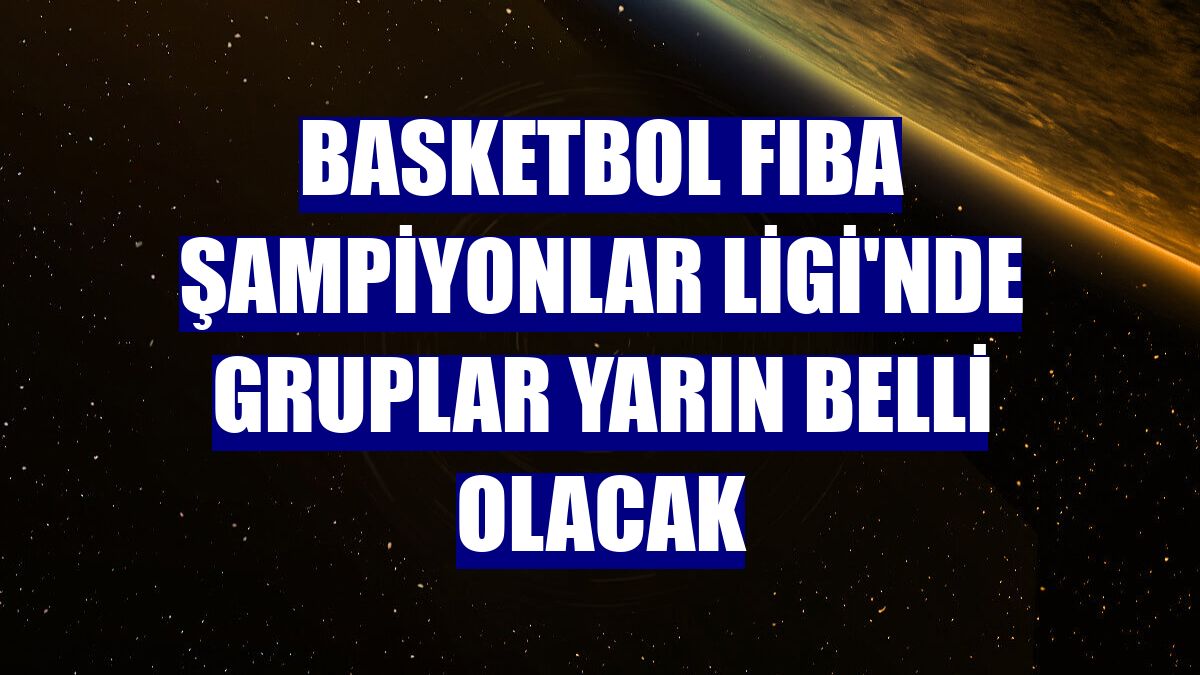Basketbol FIBA Şampiyonlar Ligi'nde gruplar yarın belli olacak
