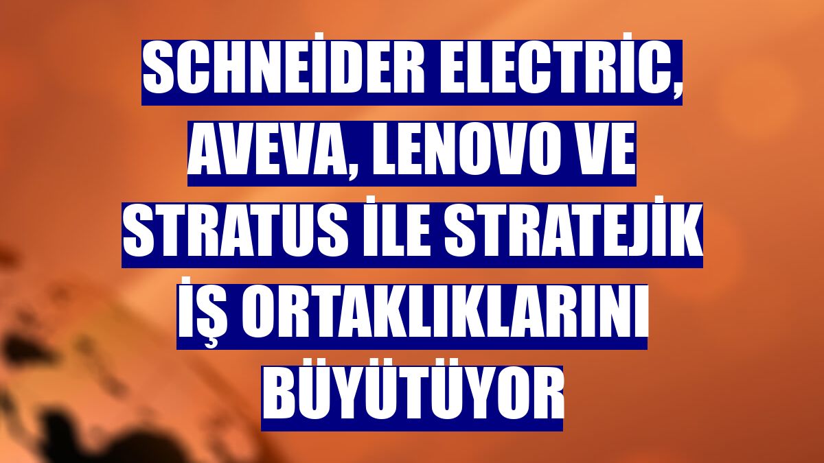 Schneider Electric, AVEVA, Lenovo ve Stratus ile stratejik iş ortaklıklarını büyütüyor
