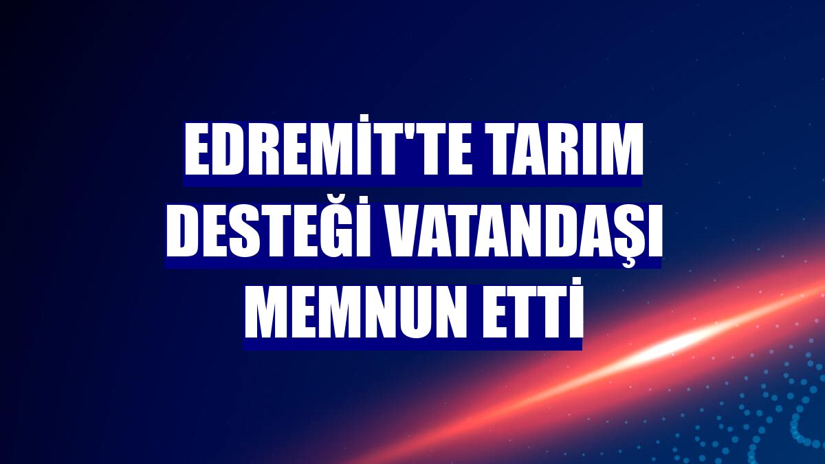 Edremit'te tarım desteği vatandaşı memnun etti