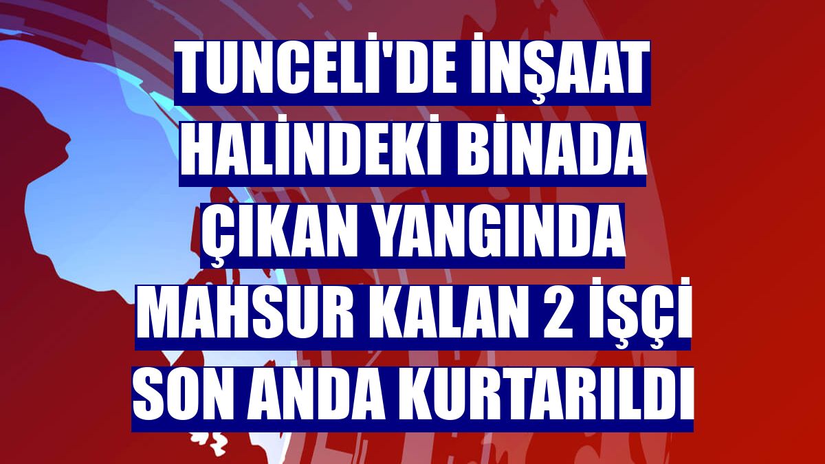 Tunceli'de inşaat halindeki binada çıkan yangında mahsur kalan 2 işçi son anda kurtarıldı