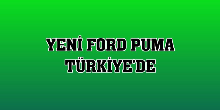 Yeni Ford Puma Türkiye'de