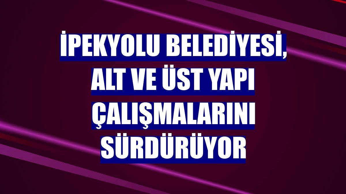 İpekyolu Belediyesi, alt ve üst yapı çalışmalarını sürdürüyor