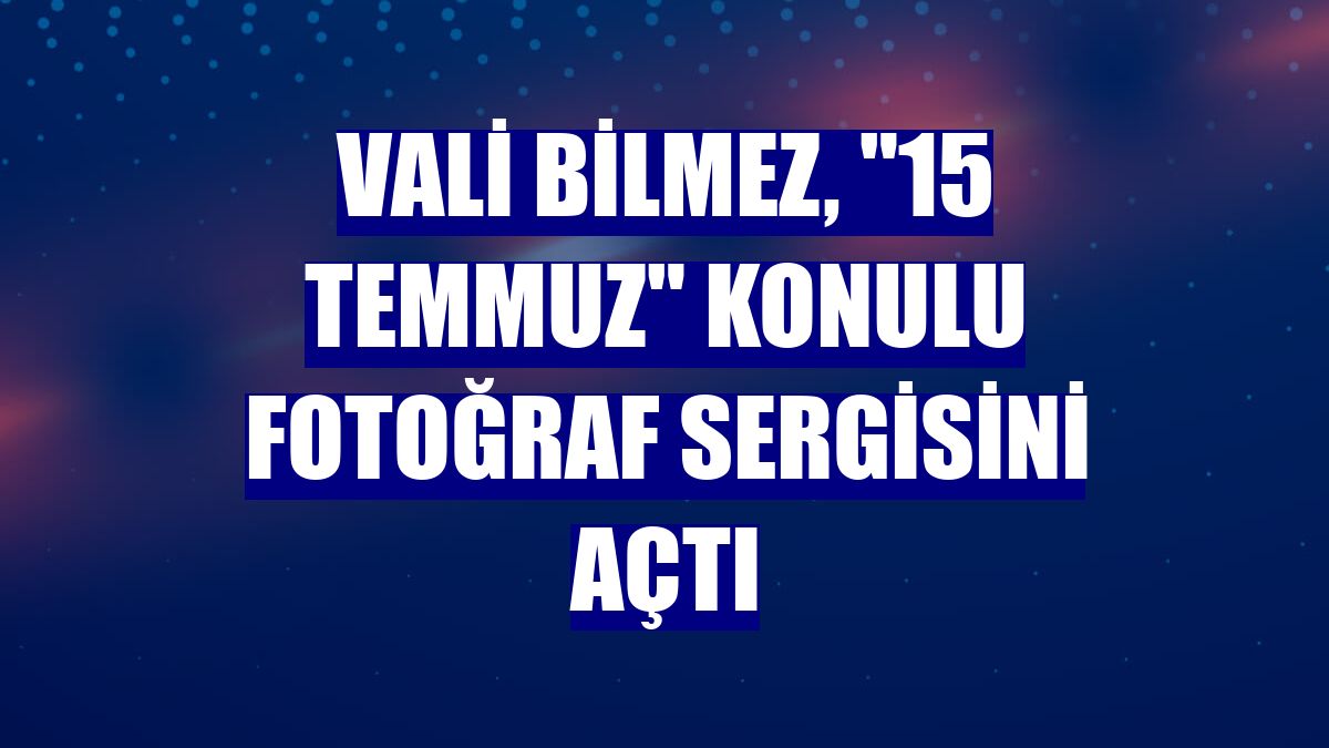 Vali Bilmez, "15 Temmuz" konulu fotoğraf sergisini açtı