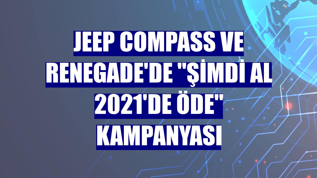 Jeep Compass ve Renegade'de "Şimdi Al 2021'de Öde" kampanyası