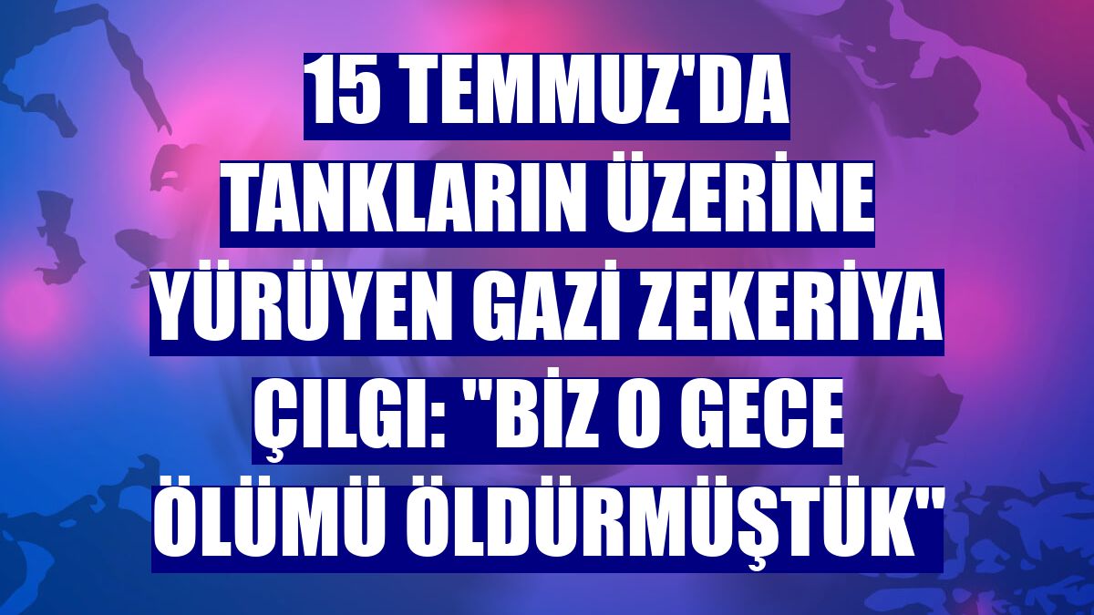 15 Temmuz'da tankların üzerine yürüyen gazi Zekeriya Çılgı: "Biz o gece ölümü öldürmüştük"