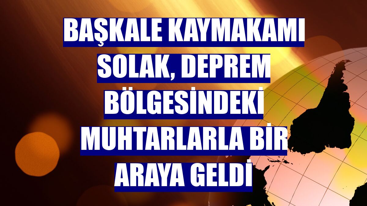 Başkale Kaymakamı Solak, deprem bölgesindeki muhtarlarla bir araya geldi