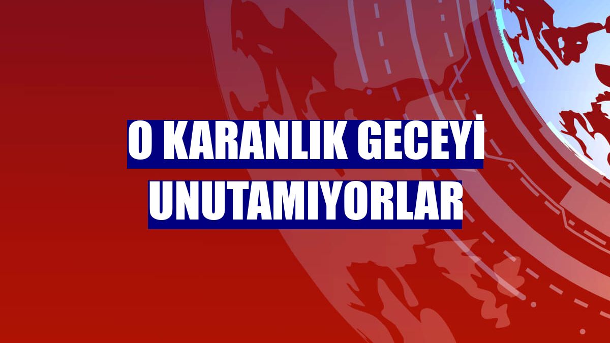O karanlık geceyi unutamıyorlar
