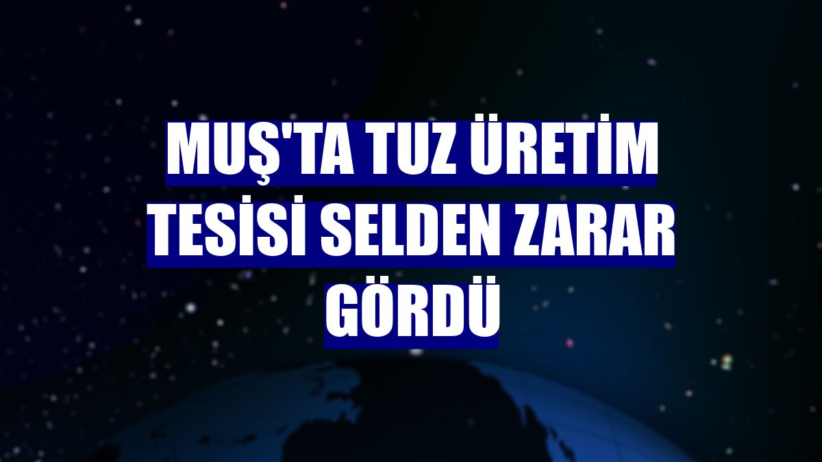 Muş'ta tuz üretim tesisi selden zarar gördü