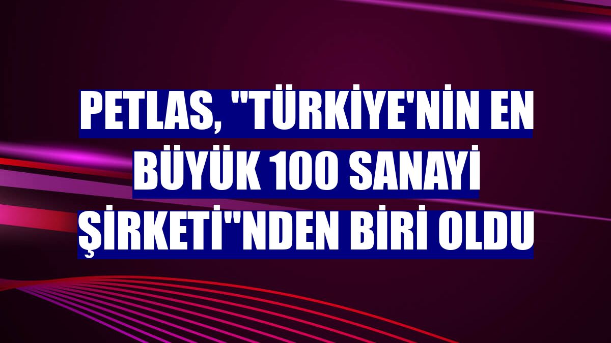 Petlas, "Türkiye'nin En Büyük 100 Sanayi Şirketi"nden biri oldu