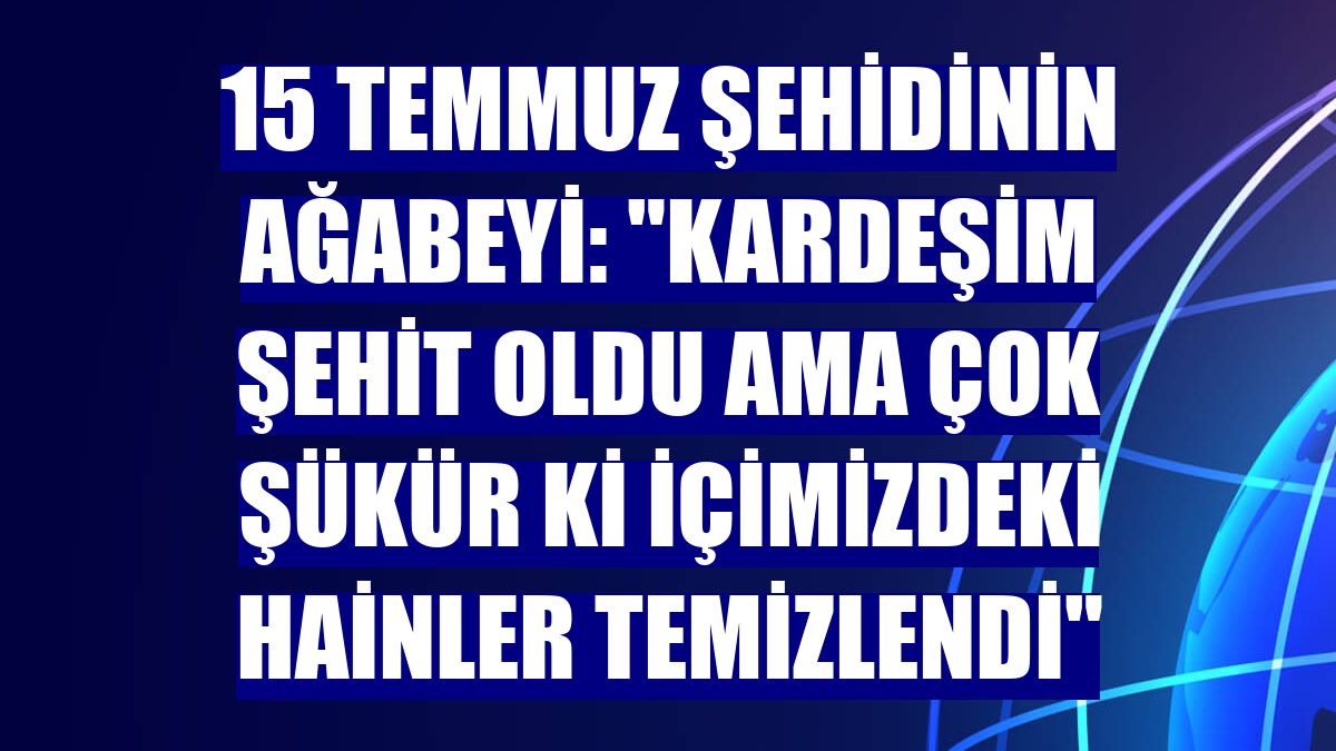 15 Temmuz şehidinin ağabeyi: "Kardeşim şehit oldu ama çok şükür ki içimizdeki hainler temizlendi"