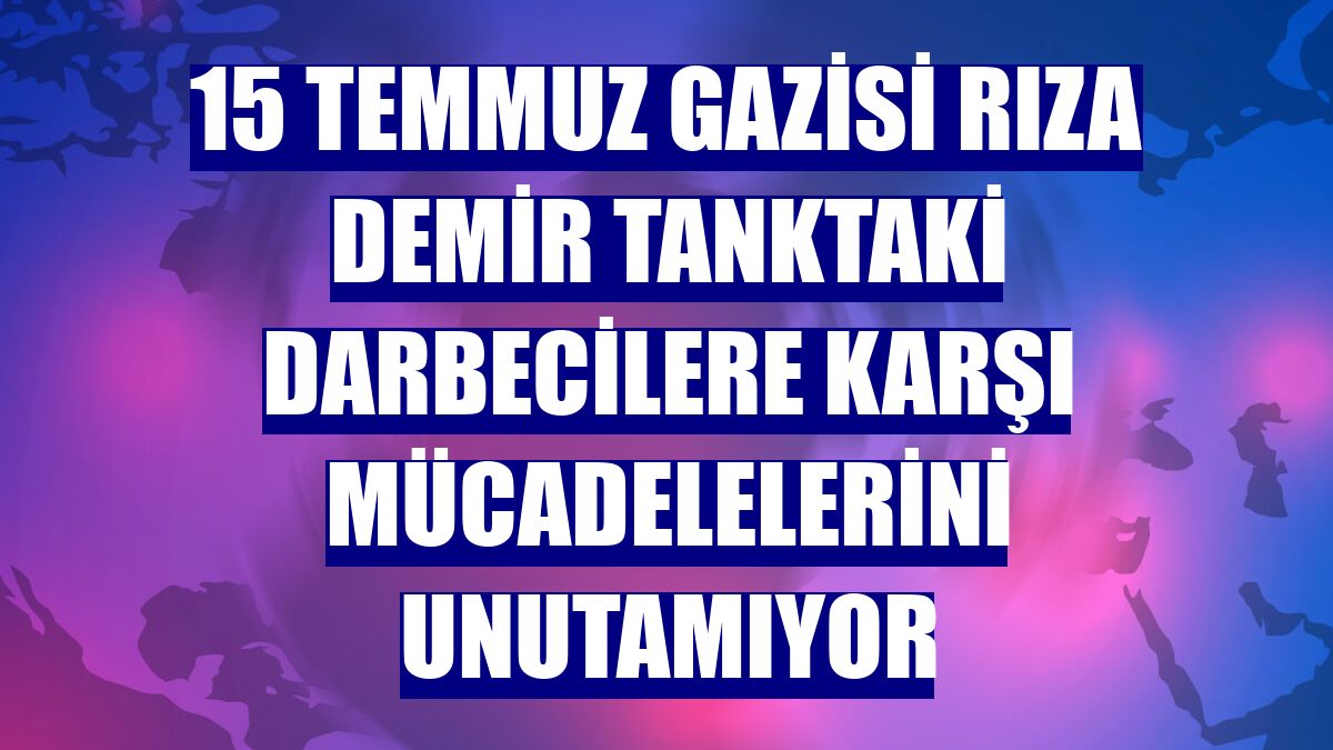 15 Temmuz gazisi Rıza Demir tanktaki darbecilere karşı mücadelelerini unutamıyor