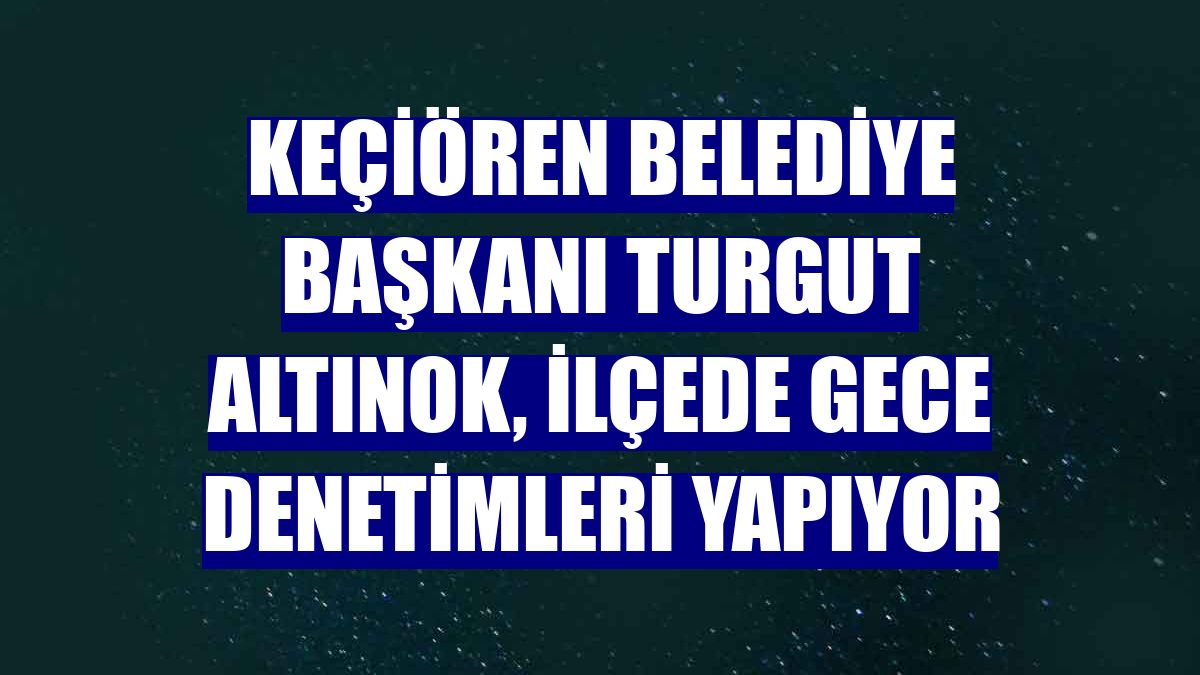 Keçiören Belediye Başkanı Turgut Altınok, ilçede gece denetimleri yapıyor