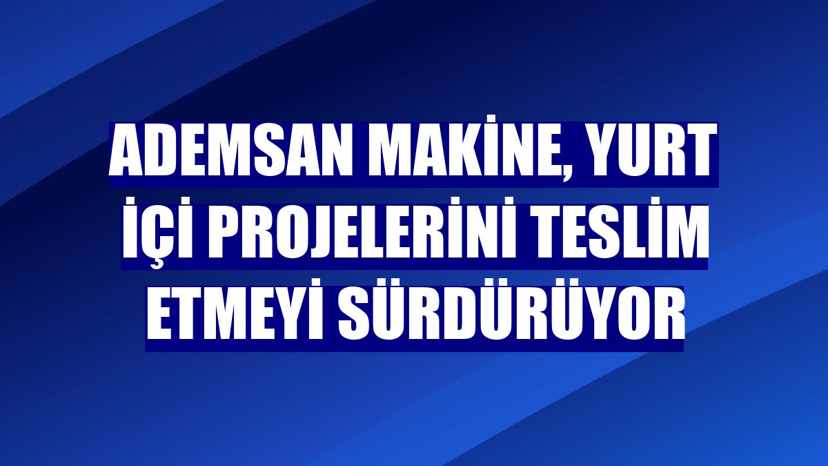 Ademsan Makine, yurt içi projelerini teslim etmeyi sürdürüyor