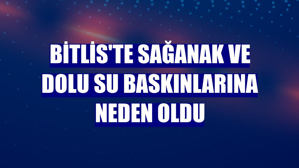 Bitlis'te sağanak ve dolu su baskınlarına neden oldu