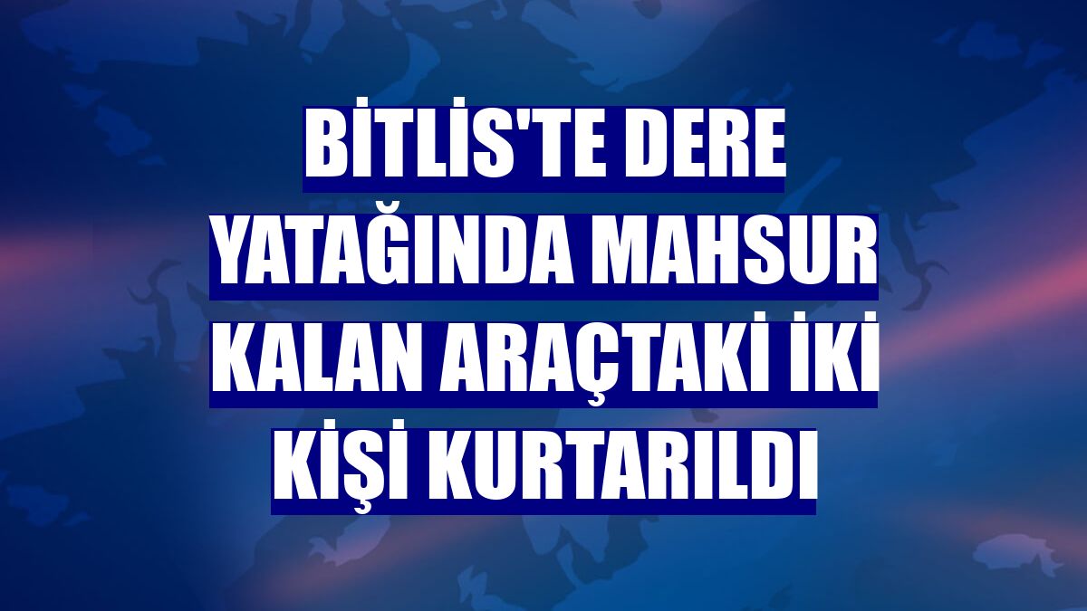 Bitlis'te dere yatağında mahsur kalan araçtaki iki kişi kurtarıldı