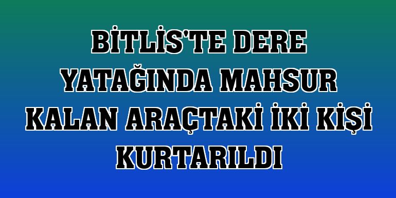 Bitlis'te dere yatağında mahsur kalan araçtaki iki kişi kurtarıldı