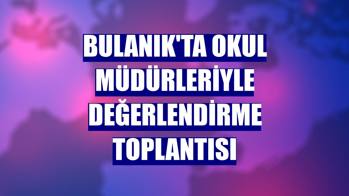 Bulanık'ta okul müdürleriyle değerlendirme toplantısı